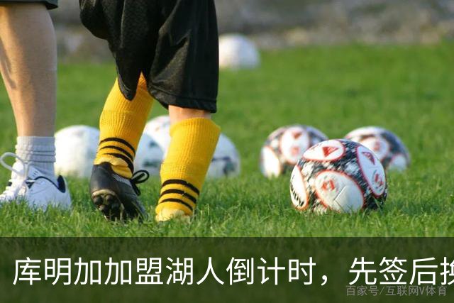 库明加加盟湖人倒计时，先签后换卡在老鹰关，联手东契奇仅差一步